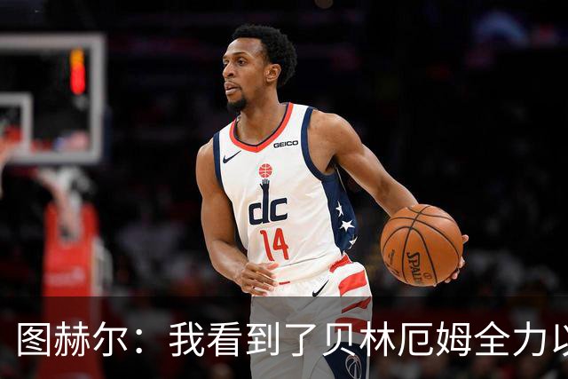 图赫尔：我看到了贝林厄姆全力以赴的态度，他的表现极其可靠